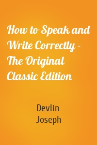 How to Speak and Write Correctly - The Original Classic Edition