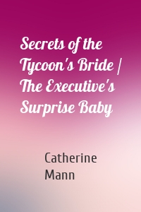 Secrets of the Tycoon's Bride / The Executive's Surprise Baby