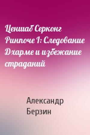 Обложка книги «Ценшаб Серконг Ринпоче I: Следование Дхарме и избежание страданий» — Александр Берзин