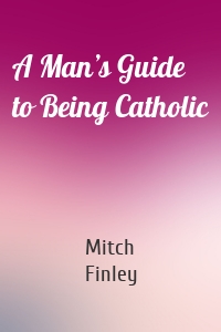 A Man’s Guide to Being Catholic