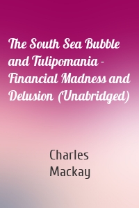 The South Sea Bubble and Tulipomania - Financial Madness and Delusion (Unabridged)