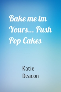 Bake me im Yours… Push Pop Cakes