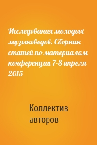 Исследования молодых музыковедов. Сборник статей по материалам конференции 7-8 апреля 2015