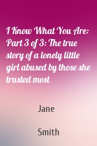 I Know What You Are: Part 3 of 3: The true story of a lonely little girl abused by those she trusted most