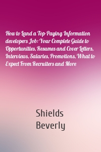 How to Land a Top-Paying Information developers Job: Your Complete Guide to Opportunities, Resumes and Cover Letters, Interviews, Salaries, Promotions, What to Expect From Recruiters and More