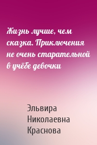 Жизнь лучше, чем сказка. Приключения не очень старательной в учёбе девочки