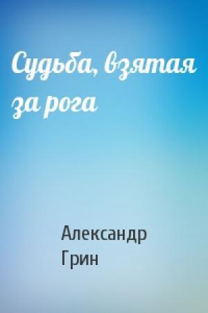 Обложка книги «Судьба, взятая за рога» — Александр Грин