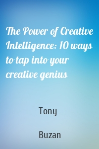 The Power of Creative Intelligence: 10 ways to tap into your creative genius