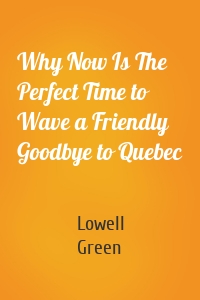 Why Now Is The Perfect Time to Wave a Friendly Goodbye to Quebec