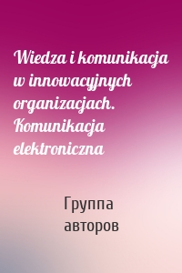 Wiedza i komunikacja w innowacyjnych organizacjach. Komunikacja elektroniczna