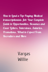 How to Land a Top-Paying Medical transcriptionists Job: Your Complete Guide to Opportunities, Resumes and Cover Letters, Interviews, Salaries, Promotions, What to Expect From Recruiters and More