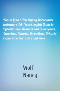 How to Land a Top-Paying Horticulture instructors Job: Your Complete Guide to Opportunities, Resumes and Cover Letters, Interviews, Salaries, Promotions, What to Expect From Recruiters and More