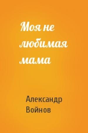 Обложка книги «Моя не любимая мама» — Александр Войнов