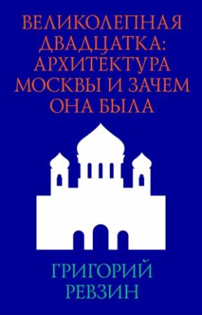 Обложка книги «Великолепная двадцатка: архитектура Москвы и зачем она была» — Григорий Ревзин