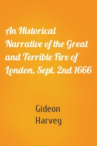 An Historical Narrative of the Great and Terrible Fire of London, Sept. 2nd 1666