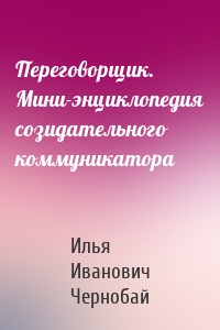 Переговорщик. Мини-энциклопедия созидательного коммуникатора