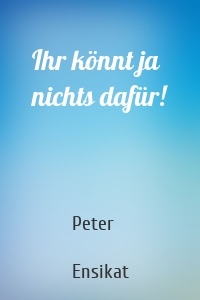 Ihr könnt ja nichts dafür!