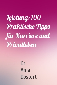 Leistung: 100 Praktische Tipps für Karriere und Privatleben