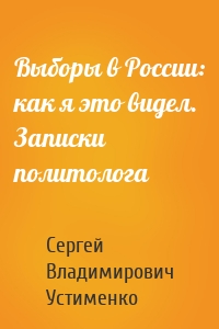 Выборы в России: как я это видел. Записки политолога