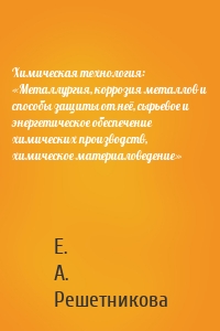 Химическая технология: «Металлургия, коррозия металлов и способы защиты от неё, сырьевое и энергетическое обеспечение химических производств, химическое материаловедение»