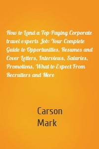 How to Land a Top-Paying Corporate travel experts Job: Your Complete Guide to Opportunities, Resumes and Cover Letters, Interviews, Salaries, Promotions, What to Expect From Recruiters and More