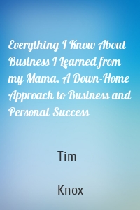 Everything I Know About Business I Learned from my Mama. A Down-Home Approach to Business and Personal Success