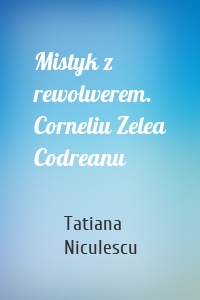 Mistyk z rewolwerem. Corneliu Zelea Codreanu