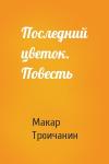Макар Троичанин - Последний цветок. Повесть