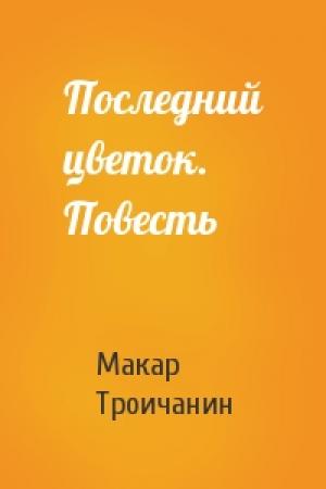Обложка книги «Последний цветок. Повесть» — Макар Троичанин