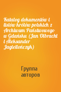 Katalog dokumentów i listów królów polskich z Archiwum Państwowego w Gdańsku (Jan Olbracht i Aleksander Jagiellończyk)