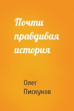 Обложка книги «Почти правдивая история» — Олег Пискунов