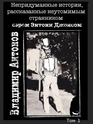 Обложка книги «Непридуманные истории, рассказанные неутомимым странником сэром Энтони Джонсом. Том 1» — Владимир Антонов