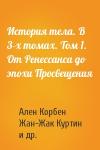 Ален Корбен, Жан-Жак Куртин, Жорж Вигарелло - История тела. В 3-х томах. Том 1. От Ренессанса до эпохи Просвещения