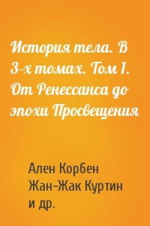 Обложка книги «История тела. В 3-х томах. Том 1. От Ренессанса до эпохи Просвещения» — Ален Корбен, Жан-Жак Куртин, Жорж Вигарелло