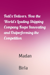 FedEx Delivers. How the World's Leading Shipping Company Keeps Innovating and Outperforming the Competition