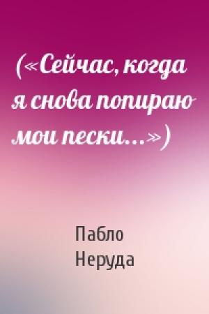Обложка книги «(«Сейчас, когда я снова попираю мои пески...»)» — Пабло Неруда