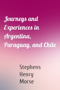 Journeys and Experiences in Argentina, Paraguay, and Chile