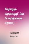 Гавриил Спиридонович Угаров - Вярнуць адкрыццё (на белорусском языке)