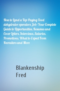 How to Land a Top-Paying Food dehydrator operators Job: Your Complete Guide to Opportunities, Resumes and Cover Letters, Interviews, Salaries, Promotions, What to Expect From Recruiters and More