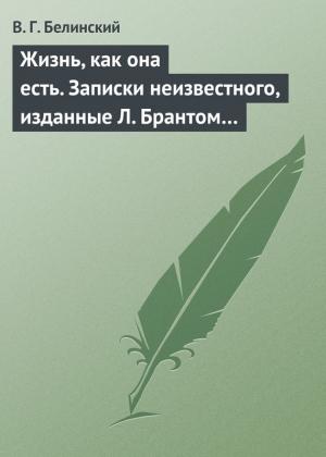 Обложка книги «Жизнь, как она есть. Записки неизвестного, изданные Л. Брантом…» — Виссарион Белинский