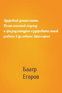 Здоровый дошкольник. Комплексный подход к физкультурно-оздоровительной работе в условиях Заполярья