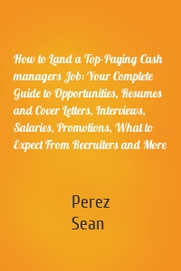 How to Land a Top-Paying Cash managers Job: Your Complete Guide to Opportunities, Resumes and Cover Letters, Interviews, Salaries, Promotions, What to Expect From Recruiters and More