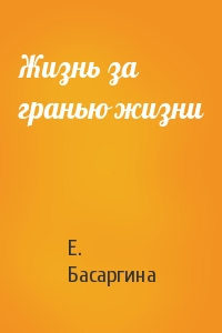 Е. Басаргина - Жизнь за гранью жизни