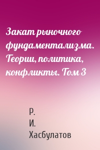 Закат рыночного фундаментализма. Теории, политика, конфликты. Том 3