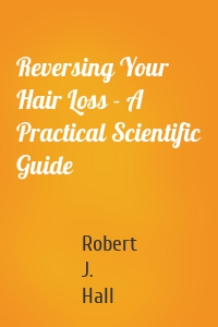 Reversing Your Hair Loss - A Practical Scientific Guide