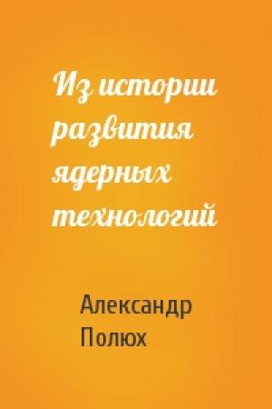 Обложка книги «Из истории развития ядерных технологий» — Александр Полюх