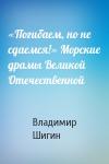 Владимир Шигин - «Погибаем, но не сдаемся!» Морские драмы Великой Отечественной