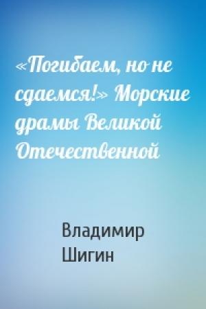 Обложка книги ««Погибаем, но не сдаемся!» Морские драмы Великой Отечественной» — Владимир Шигин