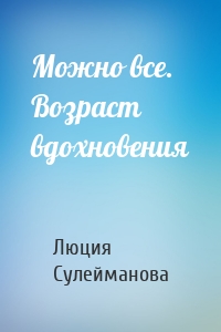 Можно все. Возраст вдохновения