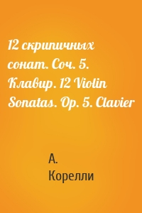 12 cкрипичных сонат. Соч. 5. Клавир. 12 Violin Sonatas. Op. 5. Clavier